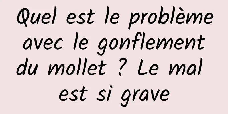 Quel est le problème avec le gonflement du mollet ? Le mal est si grave