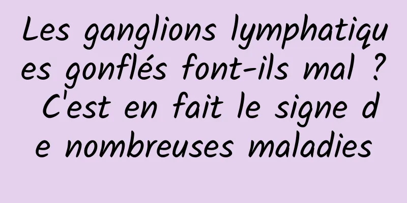 Les ganglions lymphatiques gonflés font-ils mal ? C'est en fait le signe de nombreuses maladies