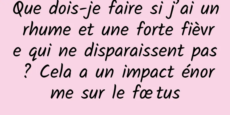 Que dois-je faire si j’ai un rhume et une forte fièvre qui ne disparaissent pas ? Cela a un impact énorme sur le fœtus