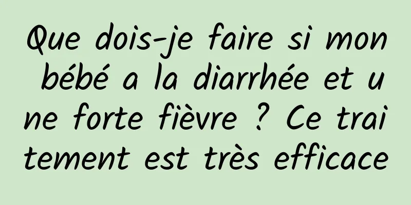 Que dois-je faire si mon bébé a la diarrhée et une forte fièvre ? Ce traitement est très efficace