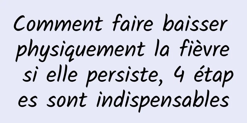 Comment faire baisser physiquement la fièvre si elle persiste, 4 étapes sont indispensables