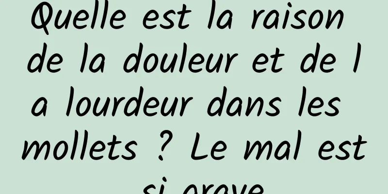 Quelle est la raison de la douleur et de la lourdeur dans les mollets ? Le mal est si grave