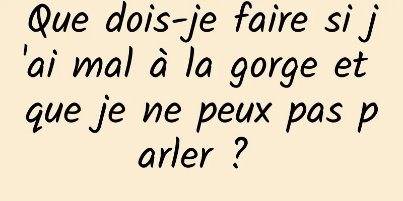 Que dois-je faire si j'ai mal à la gorge et que je ne peux pas parler ? 