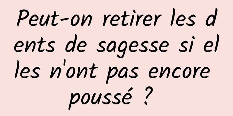 Peut-on retirer les dents de sagesse si elles n'ont pas encore poussé ? 