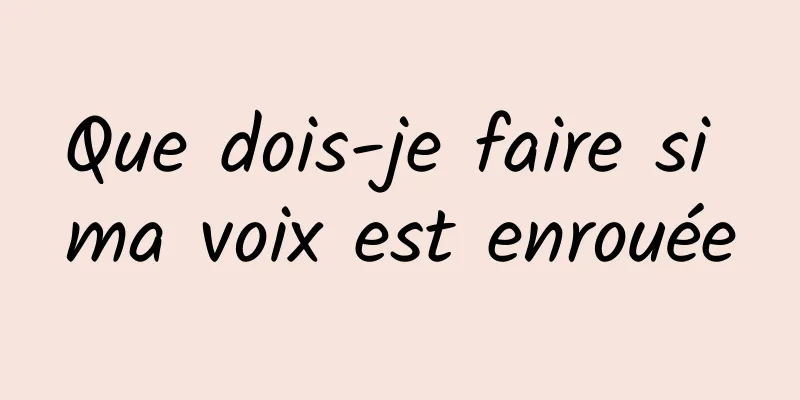 Que dois-je faire si ma voix est enrouée