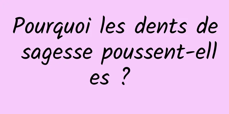 Pourquoi les dents de sagesse poussent-elles ? 