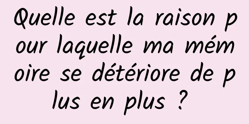 Quelle est la raison pour laquelle ma mémoire se détériore de plus en plus ? 