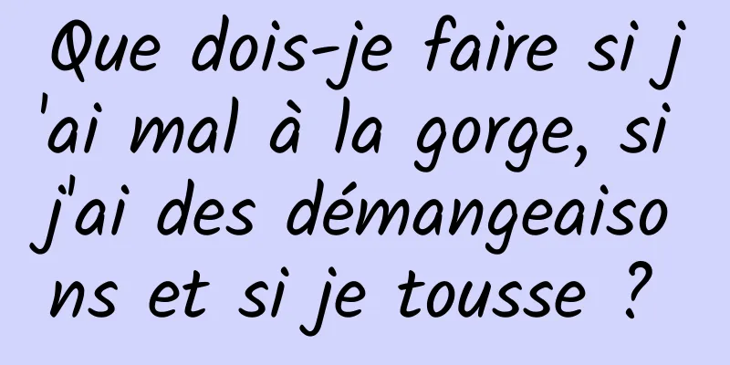 Que dois-je faire si j'ai mal à la gorge, si j'ai des démangeaisons et si je tousse ? 