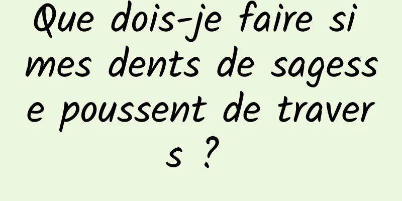 Que dois-je faire si mes dents de sagesse poussent de travers ? 