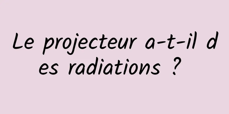 Le projecteur a-t-il des radiations ? 