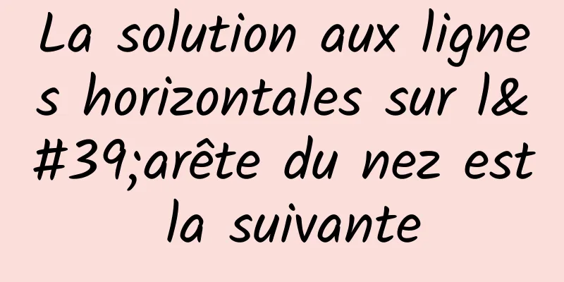 La solution aux lignes horizontales sur l'arête du nez est la suivante