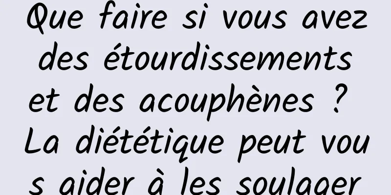 Que faire si vous avez des étourdissements et des acouphènes ? La diététique peut vous aider à les soulager