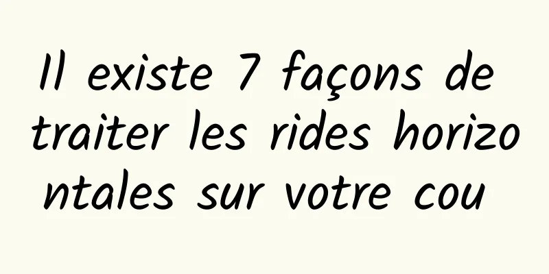 Il existe 7 façons de traiter les rides horizontales sur votre cou 