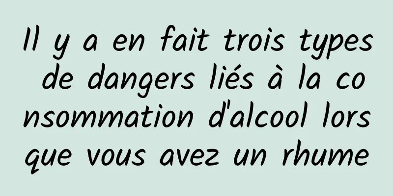 Il y a en fait trois types de dangers liés à la consommation d'alcool lorsque vous avez un rhume