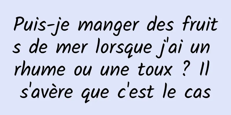 Puis-je manger des fruits de mer lorsque j'ai un rhume ou une toux ? Il s'avère que c'est le cas