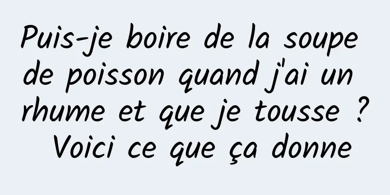 Puis-je boire de la soupe de poisson quand j'ai un rhume et que je tousse ? Voici ce que ça donne