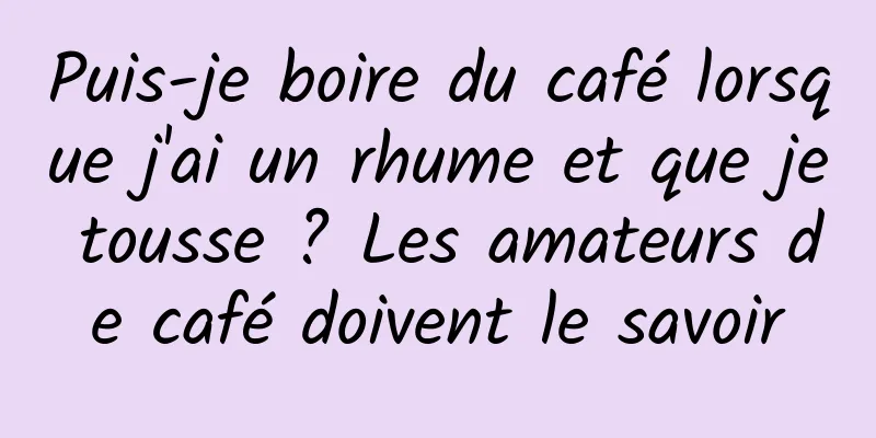 Puis-je boire du café lorsque j'ai un rhume et que je tousse ? Les amateurs de café doivent le savoir