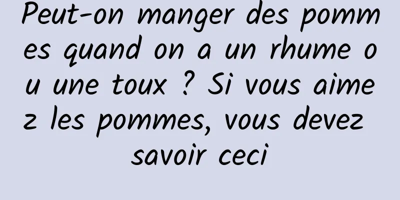 Peut-on manger des pommes quand on a un rhume ou une toux ? Si vous aimez les pommes, vous devez savoir ceci