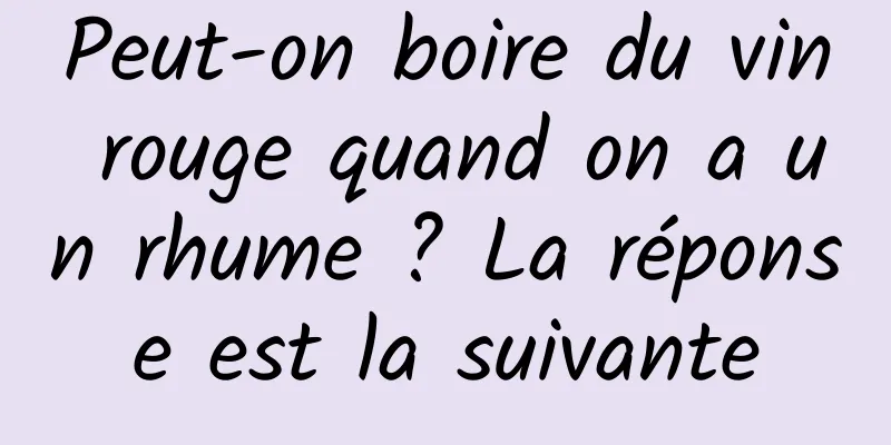 Peut-on boire du vin rouge quand on a un rhume ? La réponse est la suivante