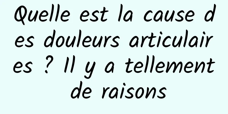 Quelle est la cause des douleurs articulaires ? Il y a tellement de raisons