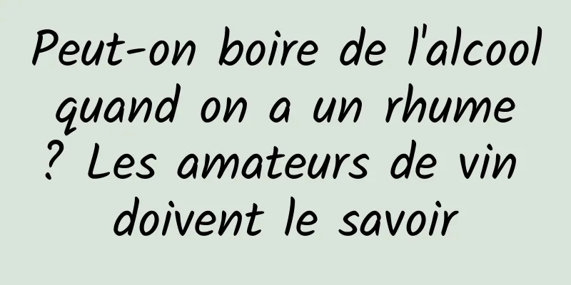 Peut-on boire de l'alcool quand on a un rhume ? Les amateurs de vin doivent le savoir