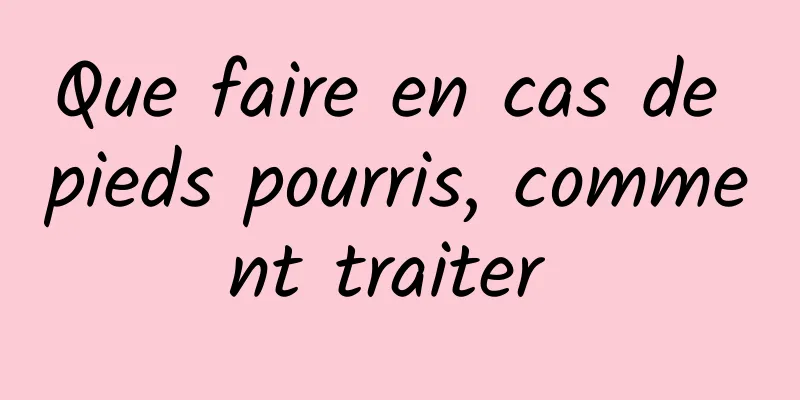 Que faire en cas de pieds pourris, comment traiter 