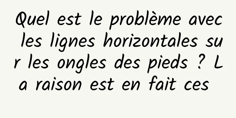 Quel est le problème avec les lignes horizontales sur les ongles des pieds ? La raison est en fait ces 