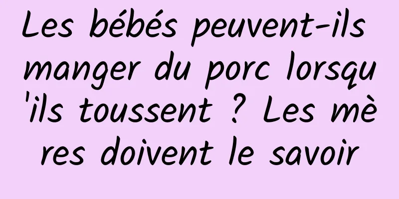 Les bébés peuvent-ils manger du porc lorsqu'ils toussent ? Les mères doivent le savoir