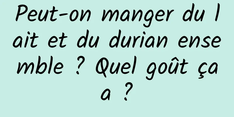 Peut-on manger du lait et du durian ensemble ? Quel goût ça a ? 