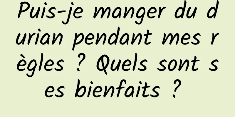 Puis-je manger du durian pendant mes règles ? Quels sont ses bienfaits ? 