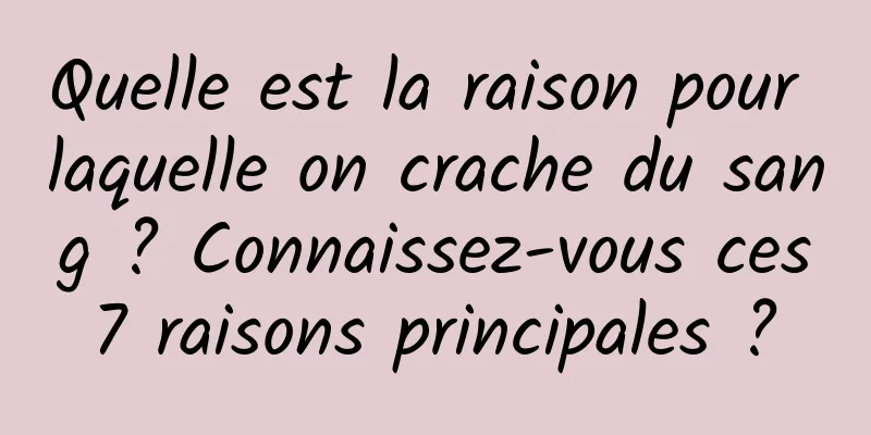 Quelle est la raison pour laquelle on crache du sang ? Connaissez-vous ces 7 raisons principales ? 