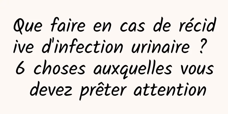 Que faire en cas de récidive d'infection urinaire ? 6 choses auxquelles vous devez prêter attention