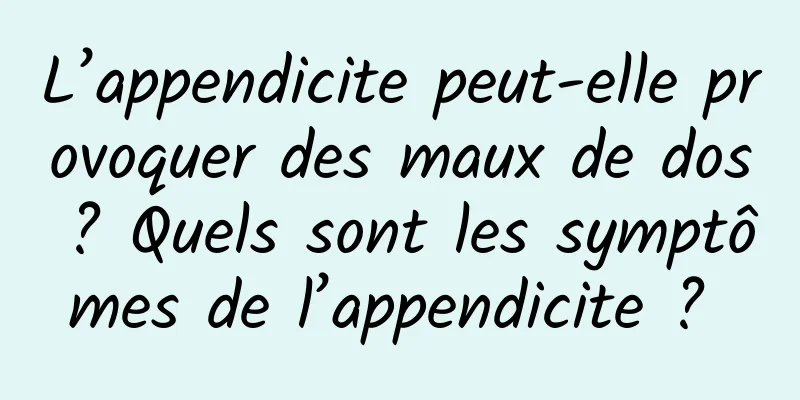 L’appendicite peut-elle provoquer des maux de dos ? Quels sont les symptômes de l’appendicite ? 