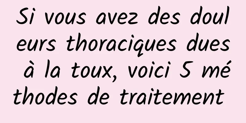 Si vous avez des douleurs thoraciques dues à la toux, voici 5 méthodes de traitement 