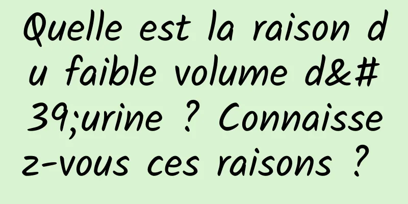 Quelle est la raison du faible volume d'urine ? Connaissez-vous ces raisons ? 