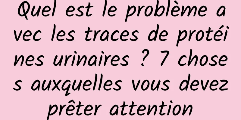 Quel est le problème avec les traces de protéines urinaires ? 7 choses auxquelles vous devez prêter attention 