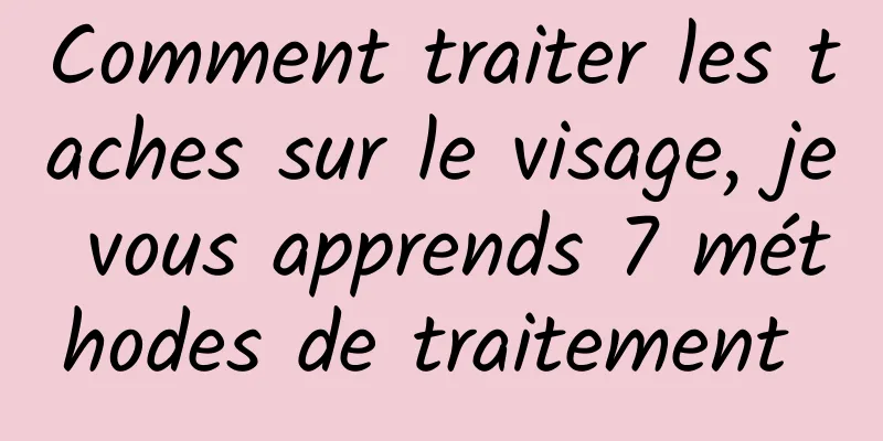 Comment traiter les taches sur le visage, je vous apprends 7 méthodes de traitement 