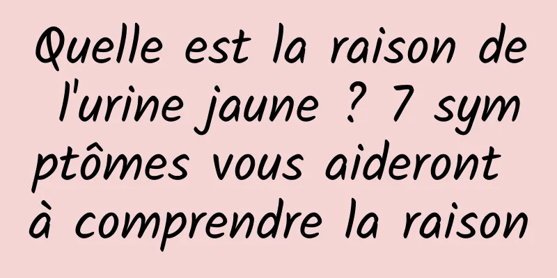 Quelle est la raison de l'urine jaune ? 7 symptômes vous aideront à comprendre la raison