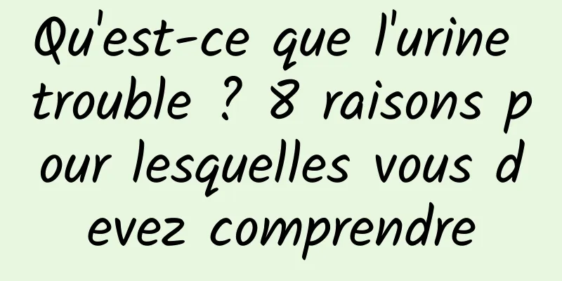 Qu'est-ce que l'urine trouble ? 8 raisons pour lesquelles vous devez comprendre