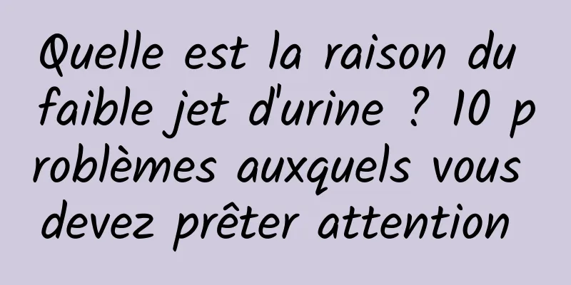 Quelle est la raison du faible jet d'urine ? 10 problèmes auxquels vous devez prêter attention 