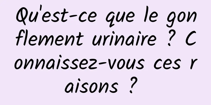 Qu'est-ce que le gonflement urinaire ? Connaissez-vous ces raisons ? 