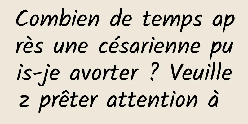 Combien de temps après une césarienne puis-je avorter ? Veuillez prêter attention à 