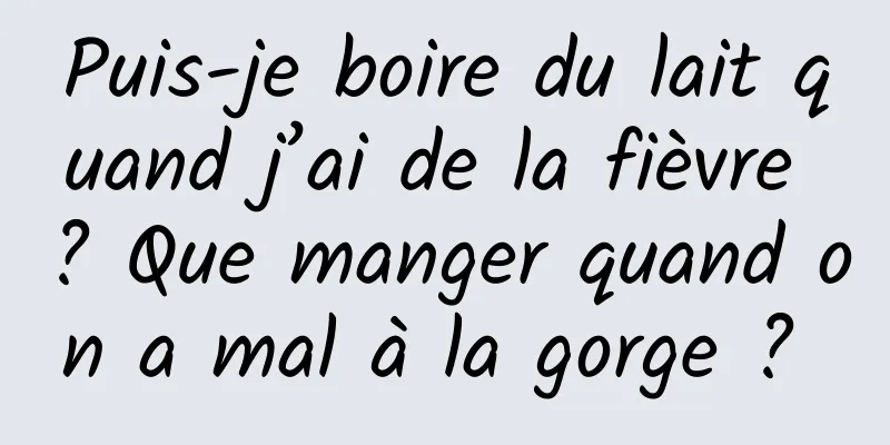 Puis-je boire du lait quand j’ai de la fièvre ? Que manger quand on a mal à la gorge ? 