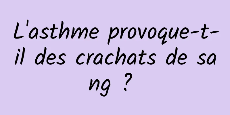 L'asthme provoque-t-il des crachats de sang ? 