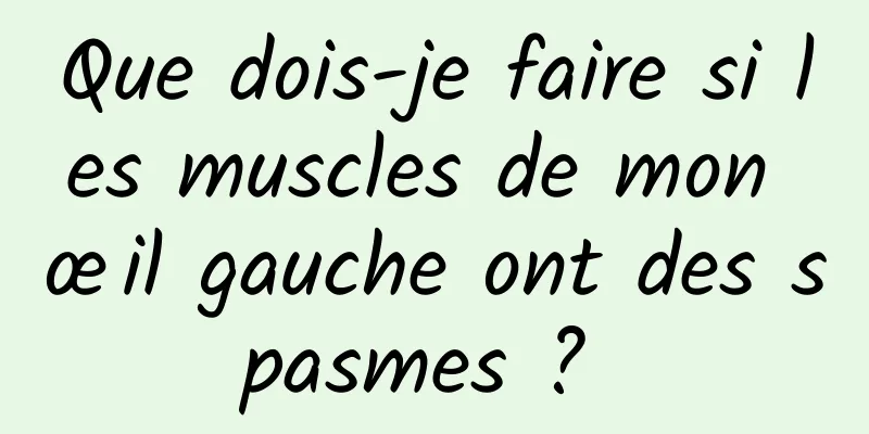 Que dois-je faire si les muscles de mon œil gauche ont des spasmes ? 