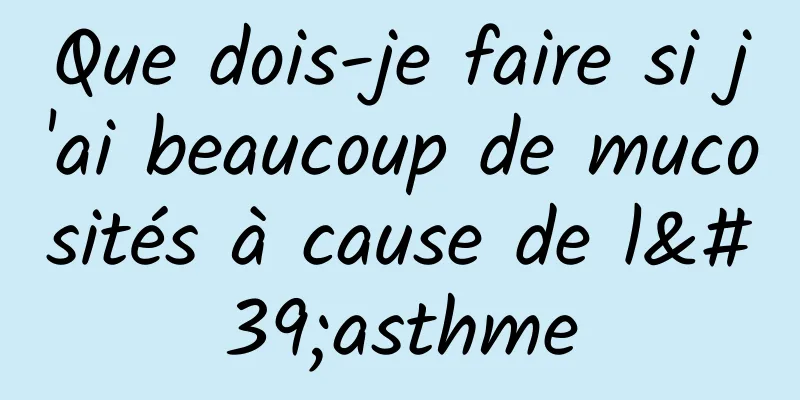 Que dois-je faire si j'ai beaucoup de mucosités à cause de l'asthme