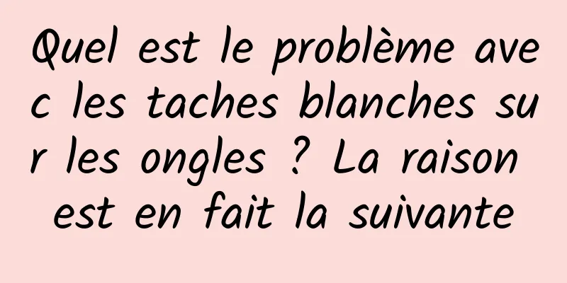 Quel est le problème avec les taches blanches sur les ongles ? La raison est en fait la suivante