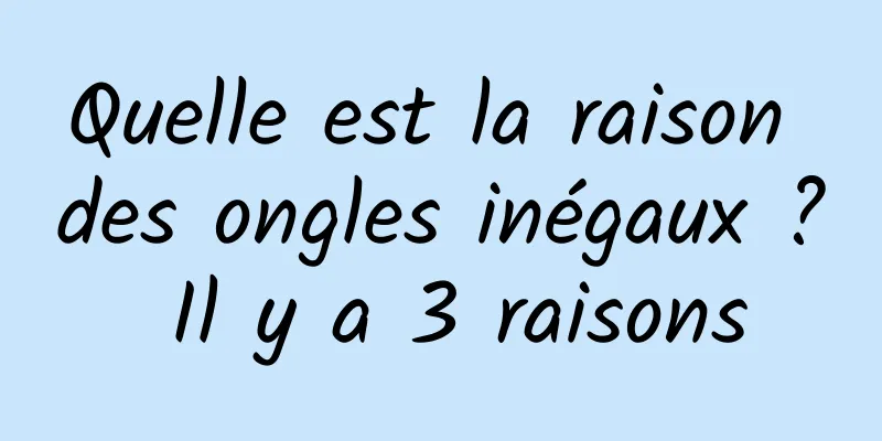 Quelle est la raison des ongles inégaux ? Il y a 3 raisons