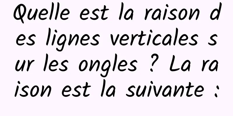 Quelle est la raison des lignes verticales sur les ongles ? La raison est la suivante :