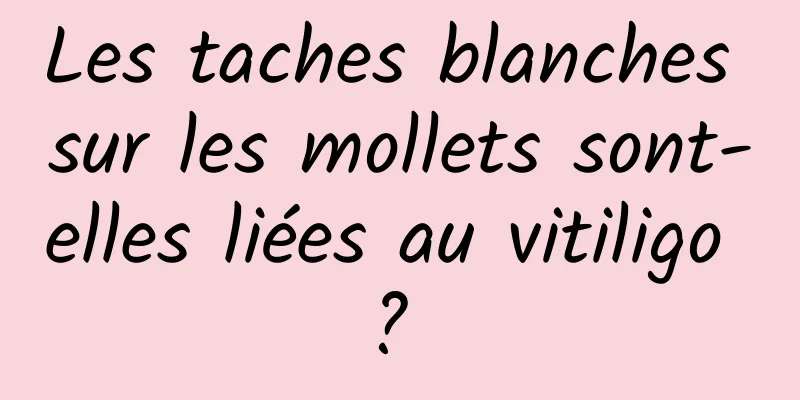 Les taches blanches sur les mollets sont-elles liées au vitiligo ? 